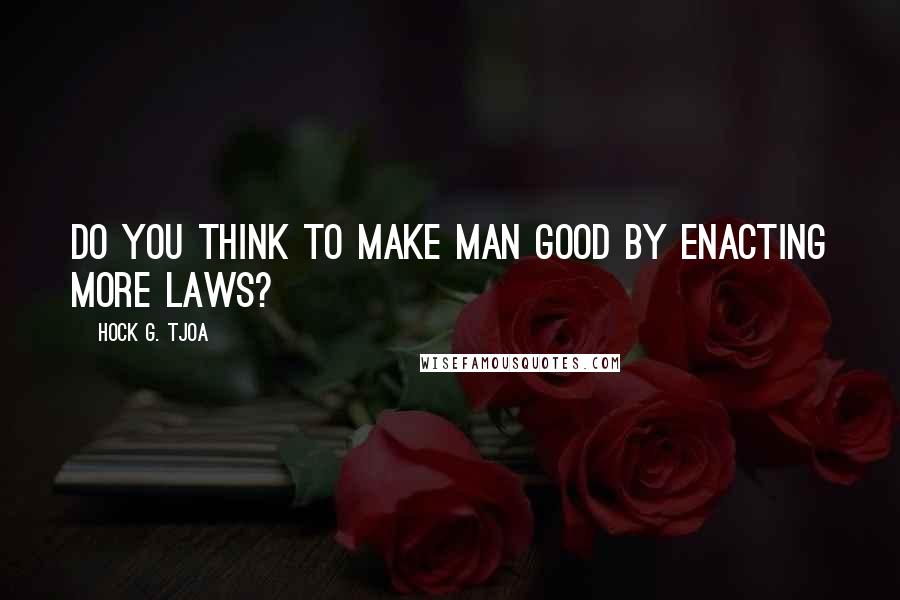 Hock G. Tjoa Quotes: Do you think to make man good by enacting more laws?