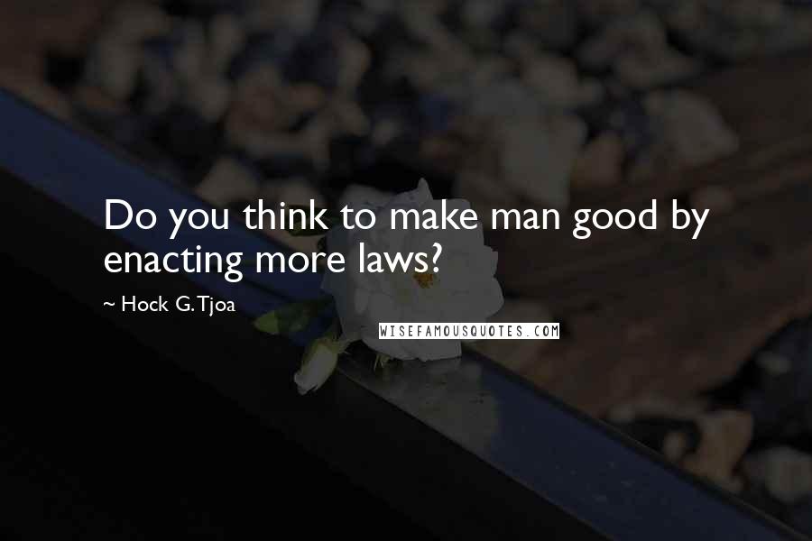 Hock G. Tjoa Quotes: Do you think to make man good by enacting more laws?