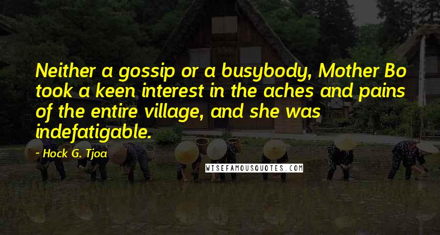 Hock G. Tjoa Quotes: Neither a gossip or a busybody, Mother Bo took a keen interest in the aches and pains of the entire village, and she was indefatigable.