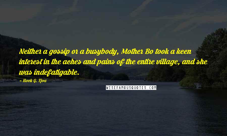 Hock G. Tjoa Quotes: Neither a gossip or a busybody, Mother Bo took a keen interest in the aches and pains of the entire village, and she was indefatigable.