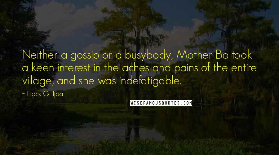 Hock G. Tjoa Quotes: Neither a gossip or a busybody, Mother Bo took a keen interest in the aches and pains of the entire village, and she was indefatigable.