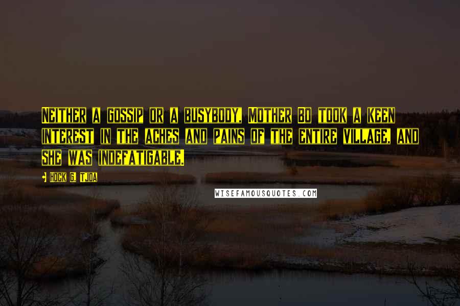 Hock G. Tjoa Quotes: Neither a gossip or a busybody, Mother Bo took a keen interest in the aches and pains of the entire village, and she was indefatigable.