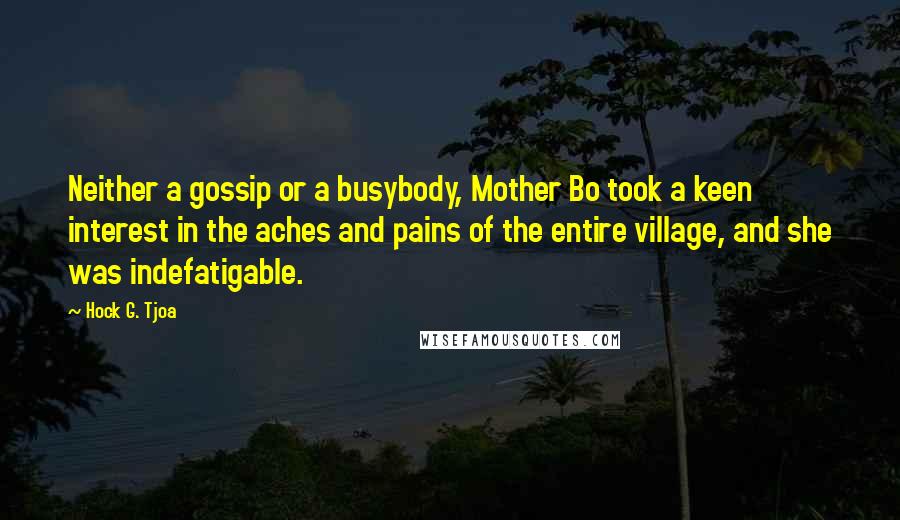 Hock G. Tjoa Quotes: Neither a gossip or a busybody, Mother Bo took a keen interest in the aches and pains of the entire village, and she was indefatigable.