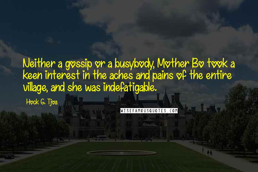 Hock G. Tjoa Quotes: Neither a gossip or a busybody, Mother Bo took a keen interest in the aches and pains of the entire village, and she was indefatigable.