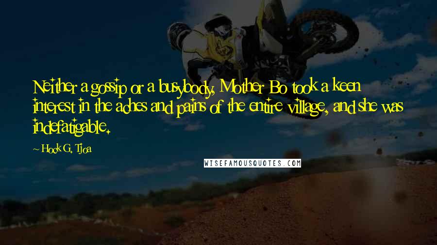 Hock G. Tjoa Quotes: Neither a gossip or a busybody, Mother Bo took a keen interest in the aches and pains of the entire village, and she was indefatigable.