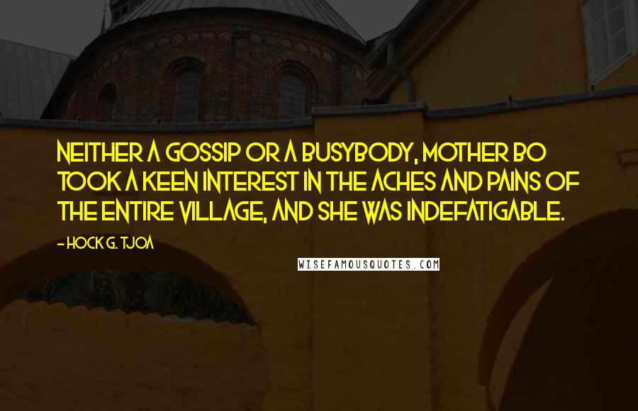 Hock G. Tjoa Quotes: Neither a gossip or a busybody, Mother Bo took a keen interest in the aches and pains of the entire village, and she was indefatigable.