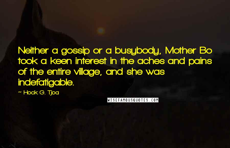 Hock G. Tjoa Quotes: Neither a gossip or a busybody, Mother Bo took a keen interest in the aches and pains of the entire village, and she was indefatigable.