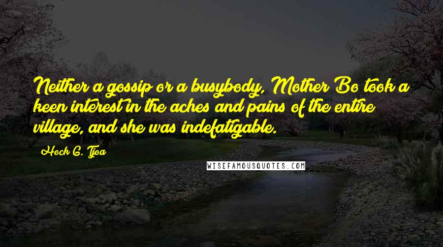 Hock G. Tjoa Quotes: Neither a gossip or a busybody, Mother Bo took a keen interest in the aches and pains of the entire village, and she was indefatigable.