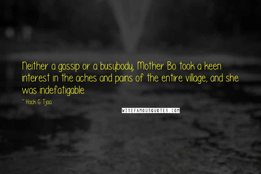 Hock G. Tjoa Quotes: Neither a gossip or a busybody, Mother Bo took a keen interest in the aches and pains of the entire village, and she was indefatigable.