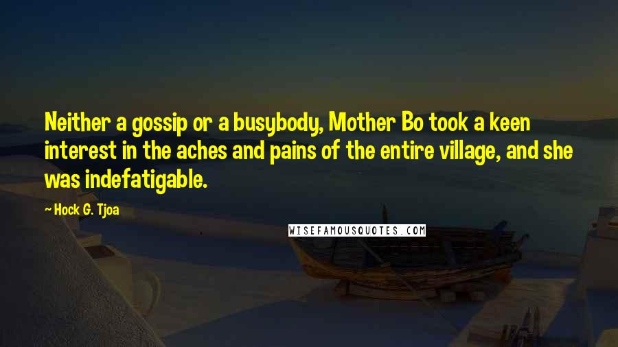 Hock G. Tjoa Quotes: Neither a gossip or a busybody, Mother Bo took a keen interest in the aches and pains of the entire village, and she was indefatigable.