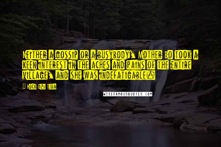 Hock G. Tjoa Quotes: Neither a gossip or a busybody, Mother Bo took a keen interest in the aches and pains of the entire village, and she was indefatigable.