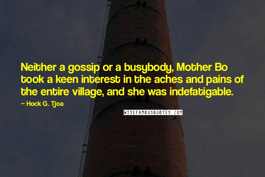 Hock G. Tjoa Quotes: Neither a gossip or a busybody, Mother Bo took a keen interest in the aches and pains of the entire village, and she was indefatigable.