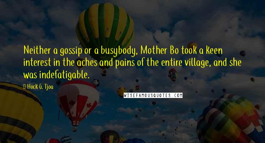 Hock G. Tjoa Quotes: Neither a gossip or a busybody, Mother Bo took a keen interest in the aches and pains of the entire village, and she was indefatigable.