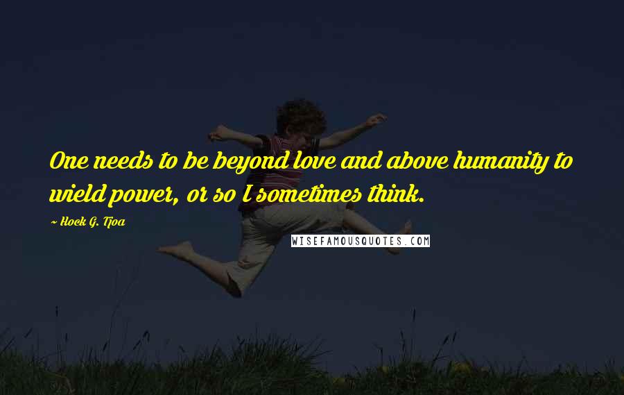 Hock G. Tjoa Quotes: One needs to be beyond love and above humanity to wield power, or so I sometimes think.