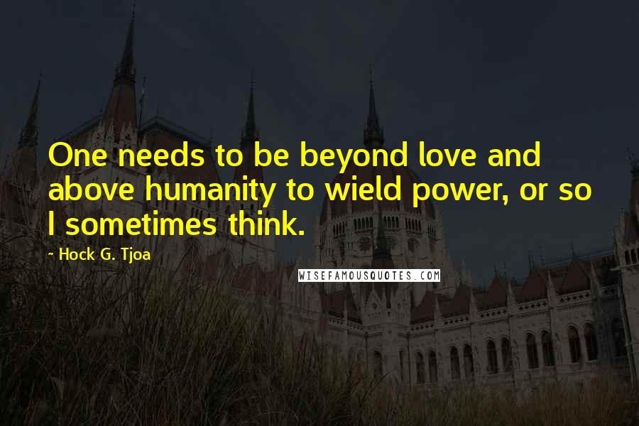 Hock G. Tjoa Quotes: One needs to be beyond love and above humanity to wield power, or so I sometimes think.