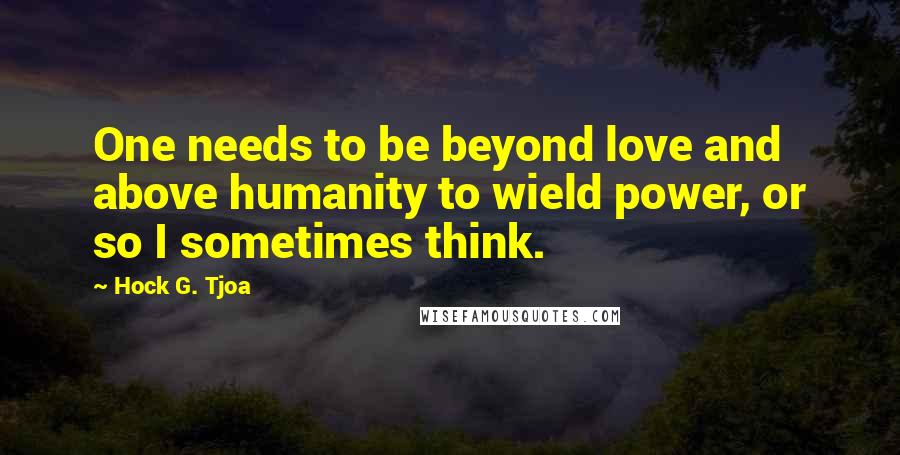 Hock G. Tjoa Quotes: One needs to be beyond love and above humanity to wield power, or so I sometimes think.