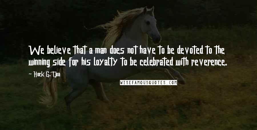 Hock G. Tjoa Quotes: We believe that a man does not have to be devoted to the winning side for his loyalty to be celebrated with reverence.