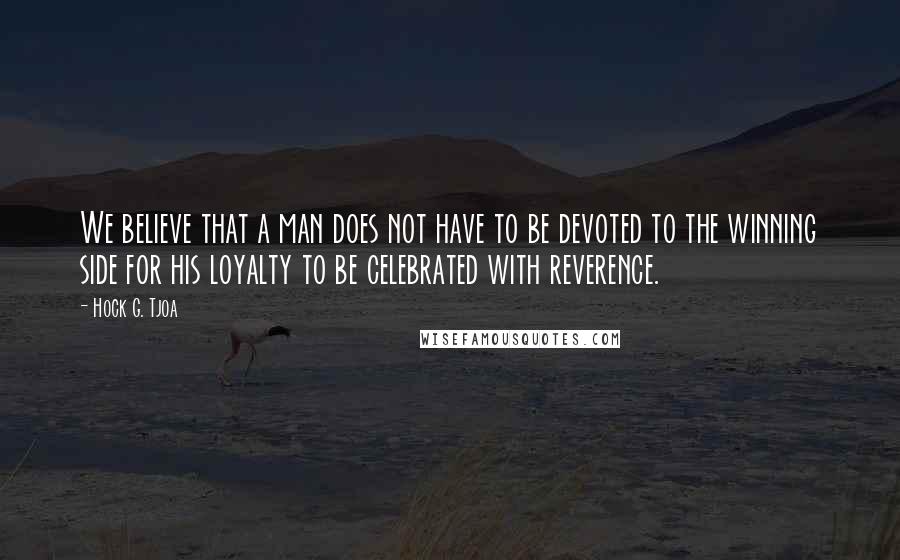 Hock G. Tjoa Quotes: We believe that a man does not have to be devoted to the winning side for his loyalty to be celebrated with reverence.
