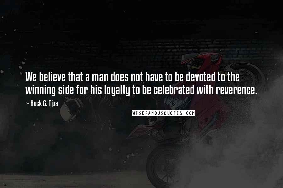 Hock G. Tjoa Quotes: We believe that a man does not have to be devoted to the winning side for his loyalty to be celebrated with reverence.