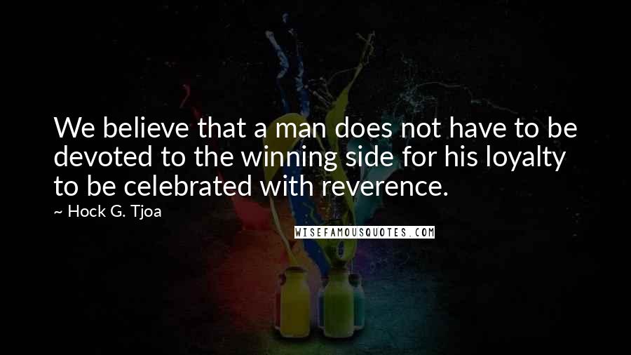 Hock G. Tjoa Quotes: We believe that a man does not have to be devoted to the winning side for his loyalty to be celebrated with reverence.