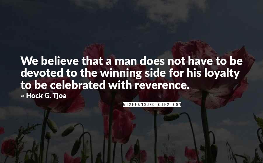 Hock G. Tjoa Quotes: We believe that a man does not have to be devoted to the winning side for his loyalty to be celebrated with reverence.