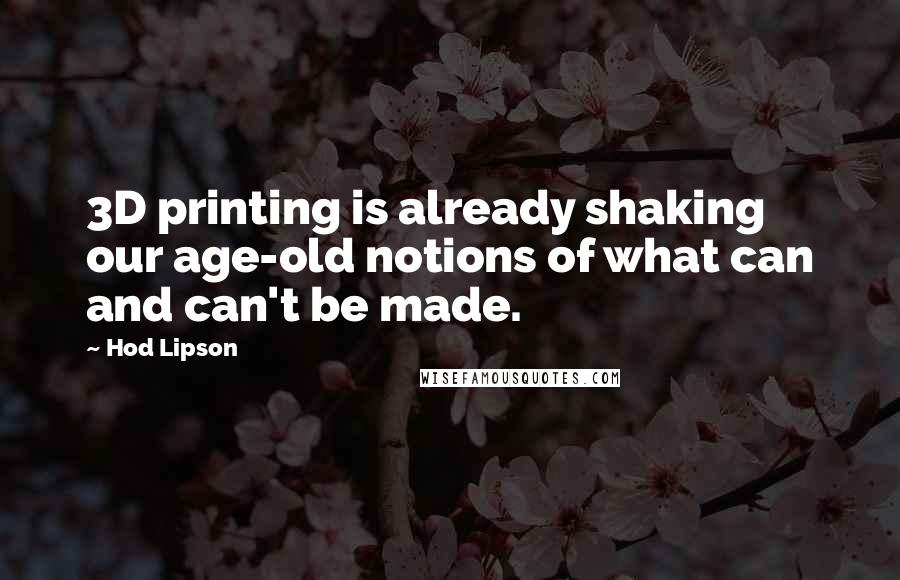 Hod Lipson Quotes: 3D printing is already shaking our age-old notions of what can and can't be made.