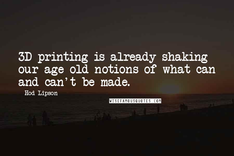 Hod Lipson Quotes: 3D printing is already shaking our age-old notions of what can and can't be made.