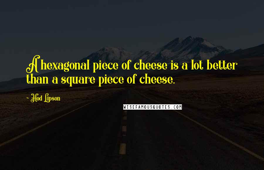 Hod Lipson Quotes: A hexagonal piece of cheese is a lot better than a square piece of cheese.