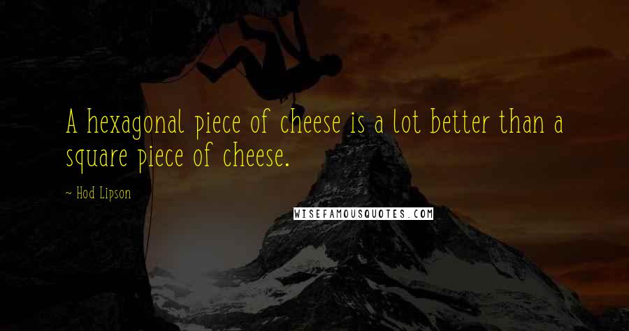 Hod Lipson Quotes: A hexagonal piece of cheese is a lot better than a square piece of cheese.