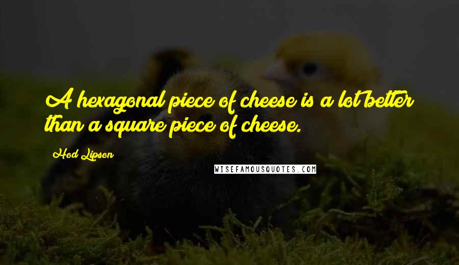 Hod Lipson Quotes: A hexagonal piece of cheese is a lot better than a square piece of cheese.