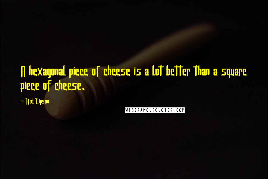 Hod Lipson Quotes: A hexagonal piece of cheese is a lot better than a square piece of cheese.