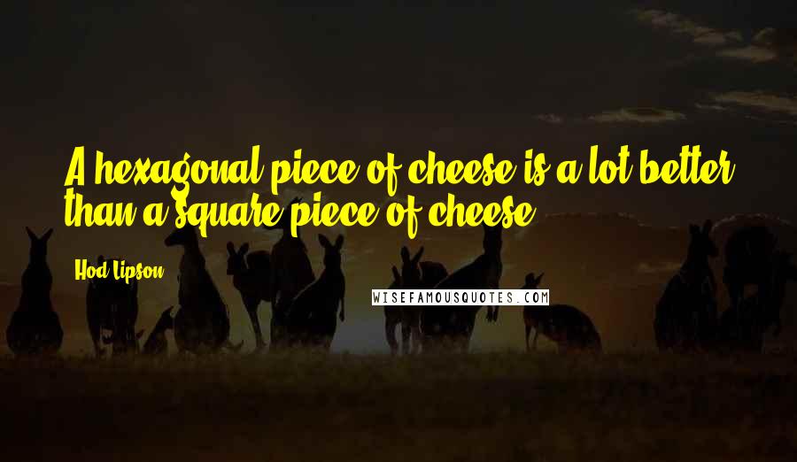 Hod Lipson Quotes: A hexagonal piece of cheese is a lot better than a square piece of cheese.