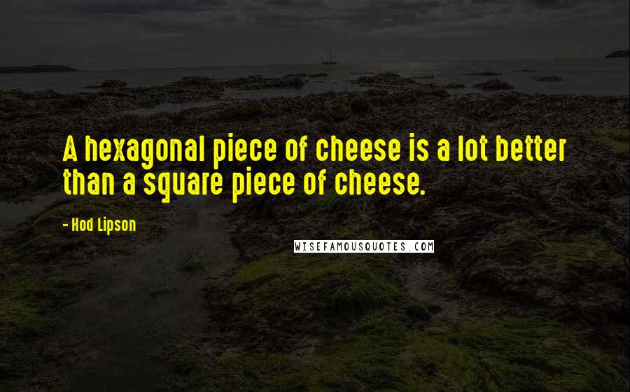 Hod Lipson Quotes: A hexagonal piece of cheese is a lot better than a square piece of cheese.