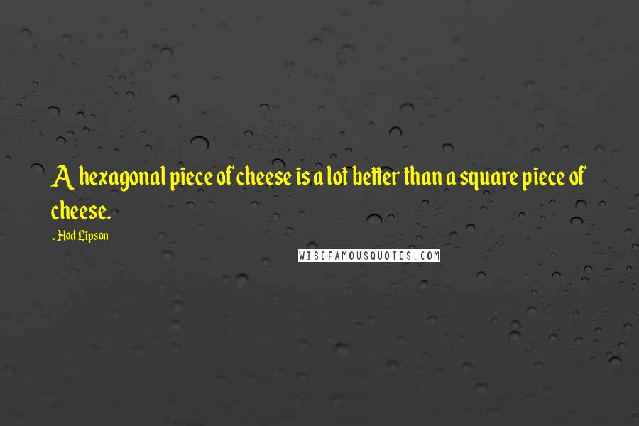 Hod Lipson Quotes: A hexagonal piece of cheese is a lot better than a square piece of cheese.