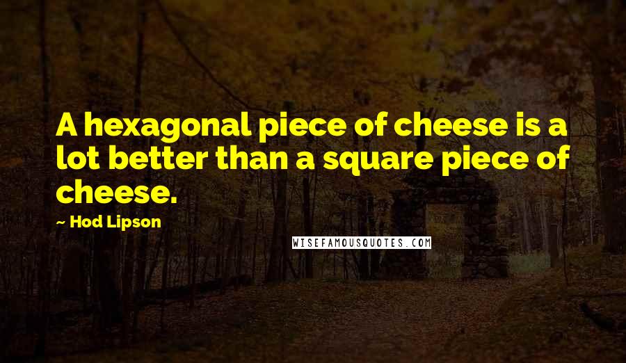 Hod Lipson Quotes: A hexagonal piece of cheese is a lot better than a square piece of cheese.