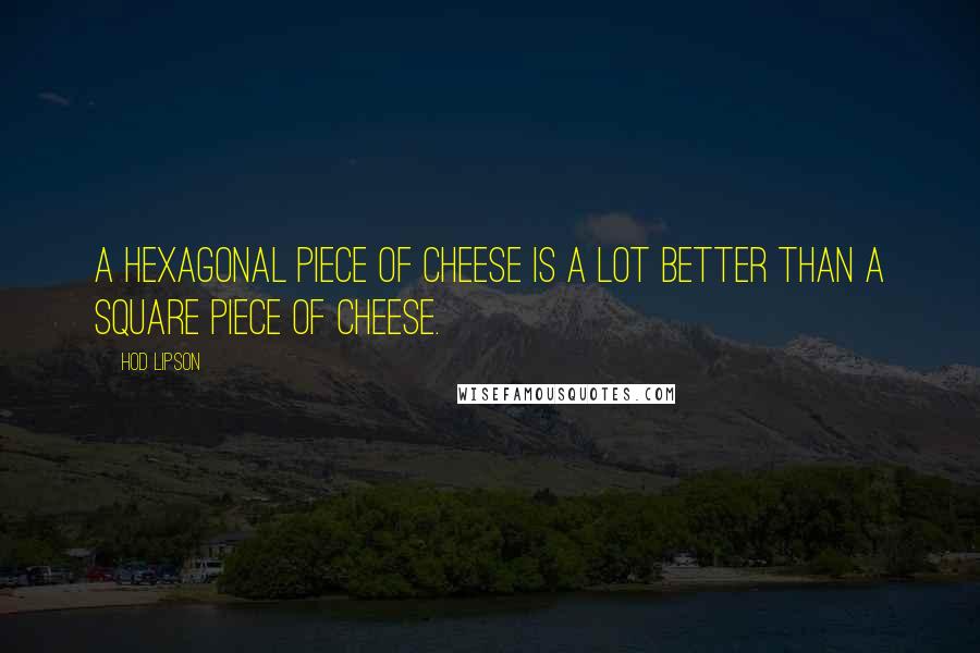 Hod Lipson Quotes: A hexagonal piece of cheese is a lot better than a square piece of cheese.