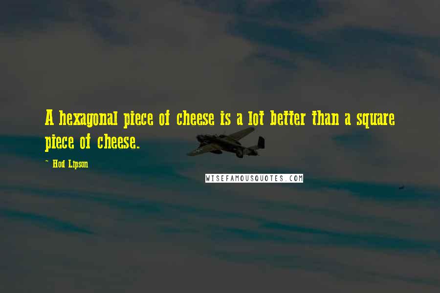 Hod Lipson Quotes: A hexagonal piece of cheese is a lot better than a square piece of cheese.