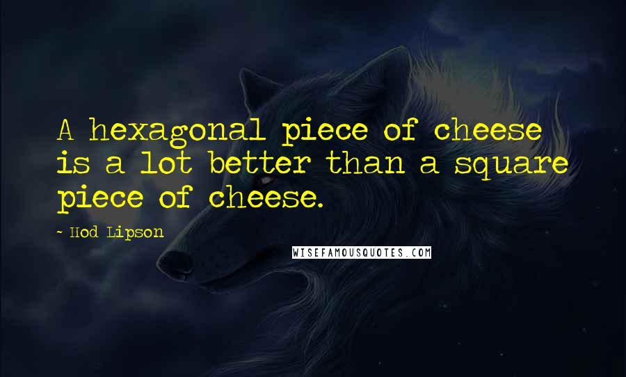 Hod Lipson Quotes: A hexagonal piece of cheese is a lot better than a square piece of cheese.