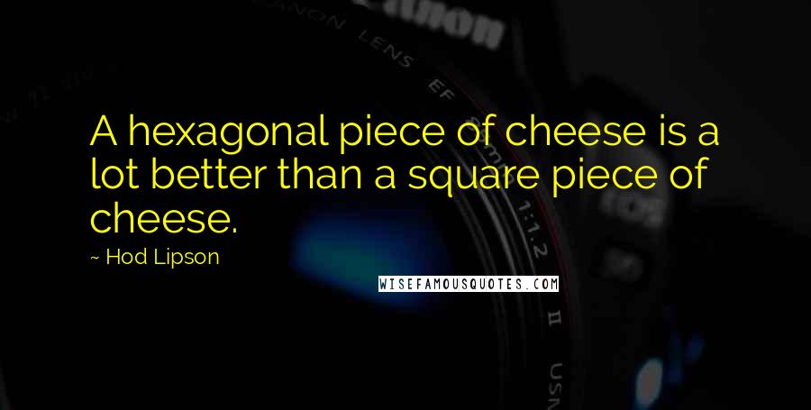 Hod Lipson Quotes: A hexagonal piece of cheese is a lot better than a square piece of cheese.