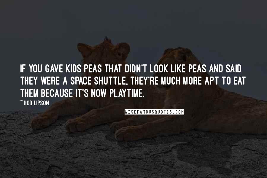 Hod Lipson Quotes: If you gave kids peas that didn't look like peas and said they were a space shuttle, they're much more apt to eat them because it's now playtime.