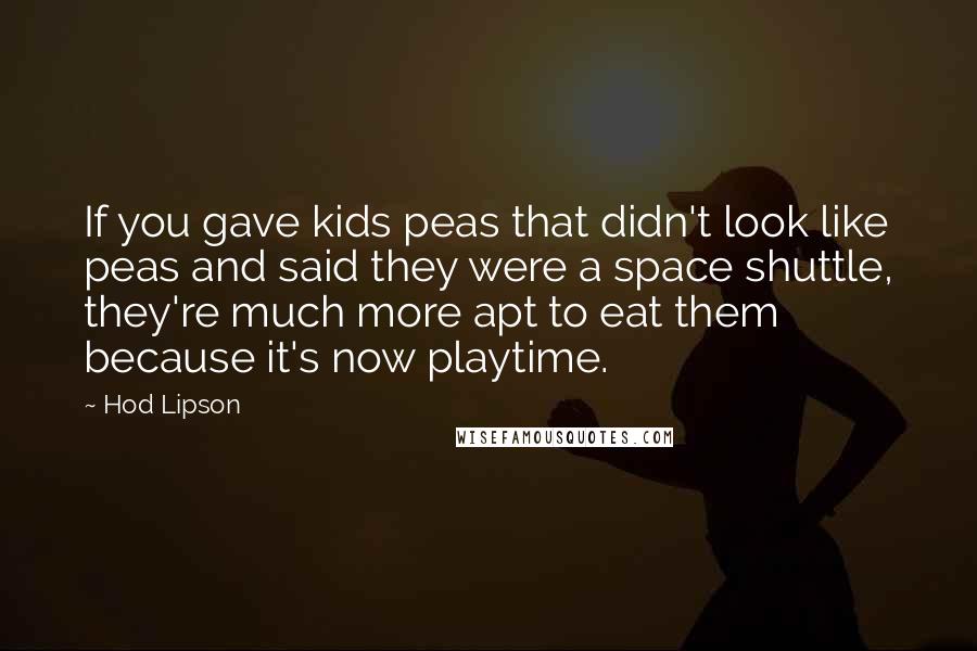 Hod Lipson Quotes: If you gave kids peas that didn't look like peas and said they were a space shuttle, they're much more apt to eat them because it's now playtime.