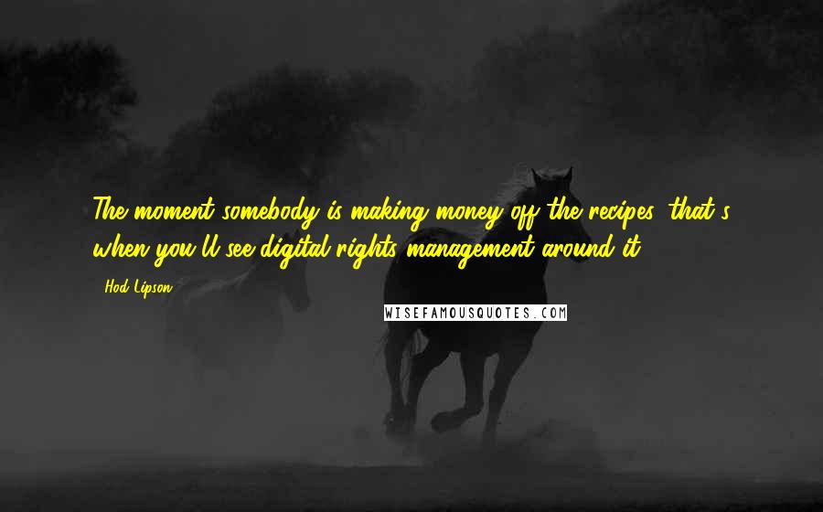 Hod Lipson Quotes: The moment somebody is making money off the recipes, that's when you'll see digital rights management around it.