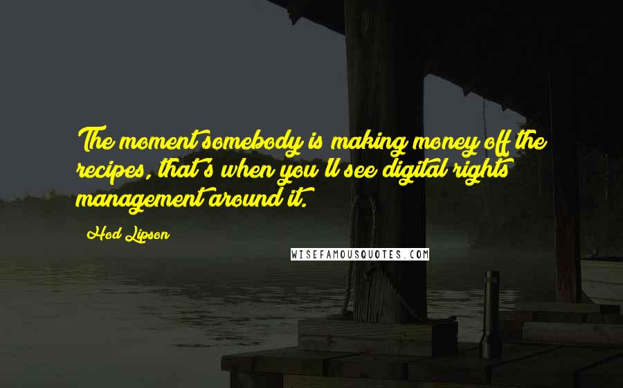 Hod Lipson Quotes: The moment somebody is making money off the recipes, that's when you'll see digital rights management around it.