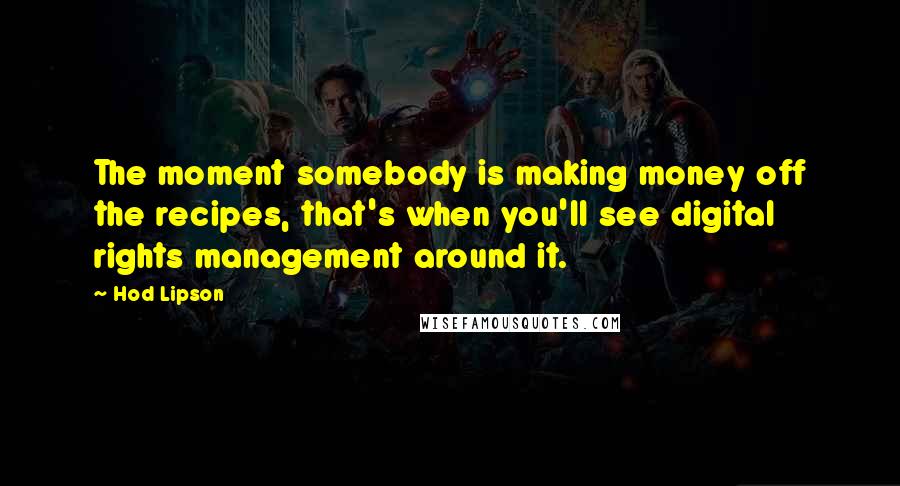 Hod Lipson Quotes: The moment somebody is making money off the recipes, that's when you'll see digital rights management around it.