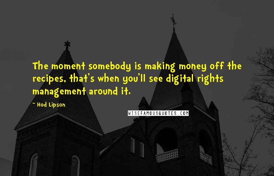 Hod Lipson Quotes: The moment somebody is making money off the recipes, that's when you'll see digital rights management around it.