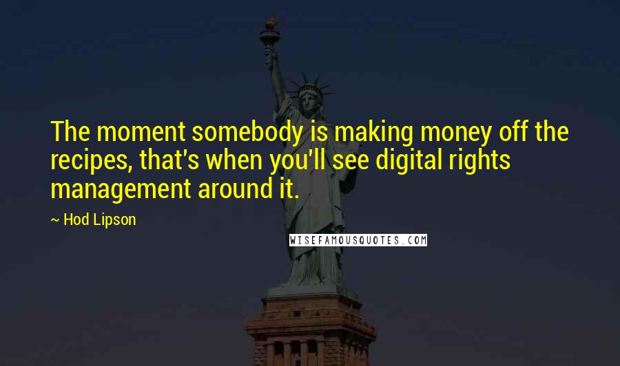 Hod Lipson Quotes: The moment somebody is making money off the recipes, that's when you'll see digital rights management around it.