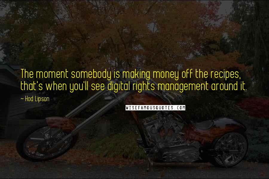 Hod Lipson Quotes: The moment somebody is making money off the recipes, that's when you'll see digital rights management around it.