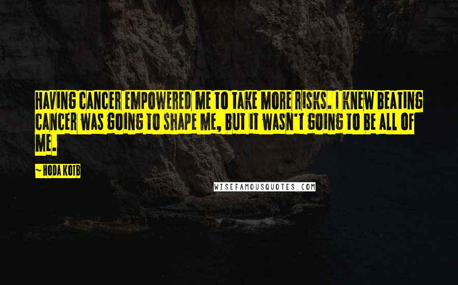 Hoda Kotb Quotes: Having cancer empowered me to take more risks. I knew beating cancer was going to shape me, but it wasn't going to be all of me.