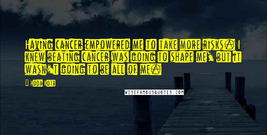 Hoda Kotb Quotes: Having cancer empowered me to take more risks. I knew beating cancer was going to shape me, but it wasn't going to be all of me.