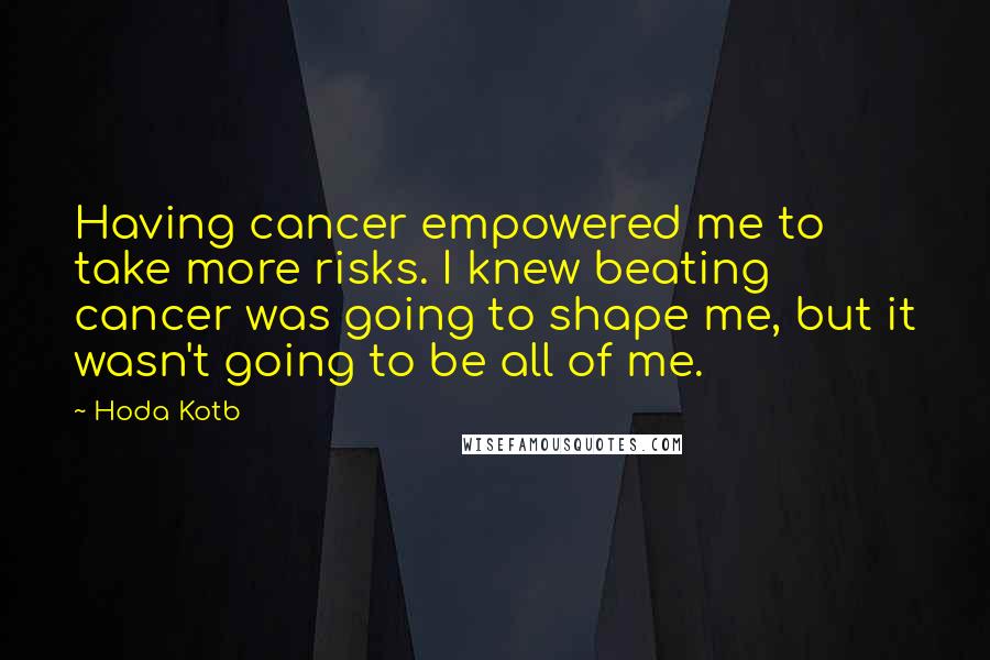 Hoda Kotb Quotes: Having cancer empowered me to take more risks. I knew beating cancer was going to shape me, but it wasn't going to be all of me.